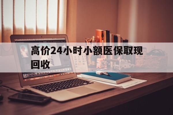 玉环高价24小时小额医保取现回收的最新政策(2025年玉环高价24小时小额医保取现回收是真的吗分享)
