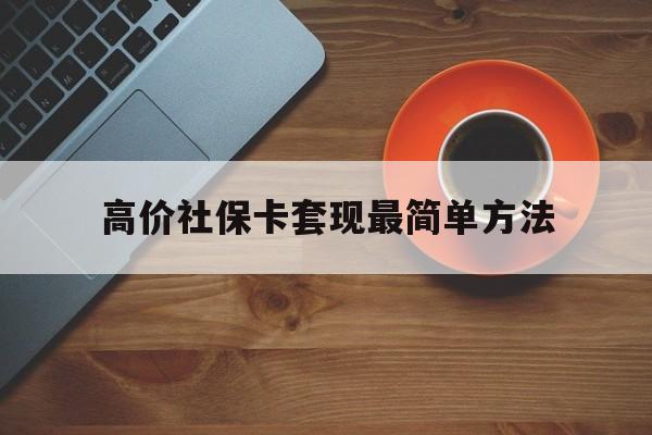 玉环高价社保卡套现最简单方法的最新政策(2025年玉环社保卡套取现金操作分享)